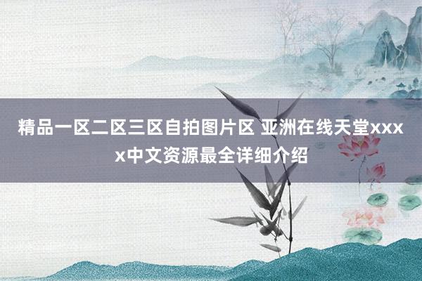 精品一区二区三区自拍图片区 亚洲在线天堂xxxx中文资源最全详细介绍